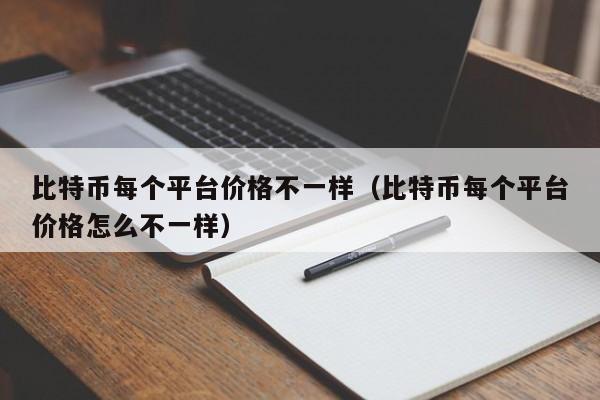 比特币每个平台价格不一样（比特币每个平台价格怎么不一样）
