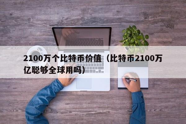 2100万个比特币价值（比特币2100万亿聪够全球用吗）