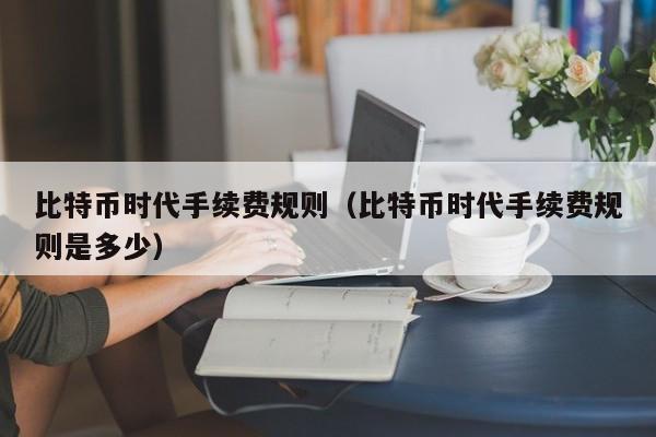 比特币时代手续费规则（比特币时代手续费规则是多少）