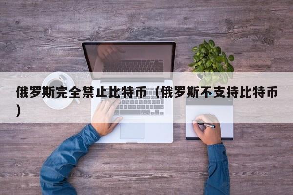 俄罗斯完全禁止比特币（俄罗斯不支持比特币）