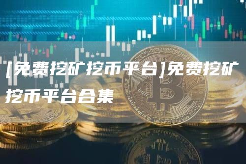 [免费挖矿挖币平台]免费挖矿挖币平台合集