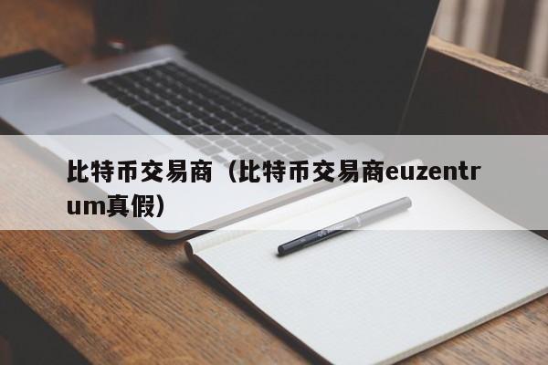 比特币交易商（比特币交易商euzentrum真假）