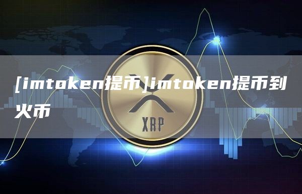 [imtoken提币]imtoken提币到火币