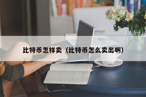 比特币怎样卖（比特币怎么卖出啊）