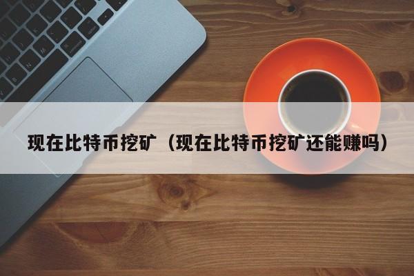 现在比特币挖矿（现在比特币挖矿还能赚吗）