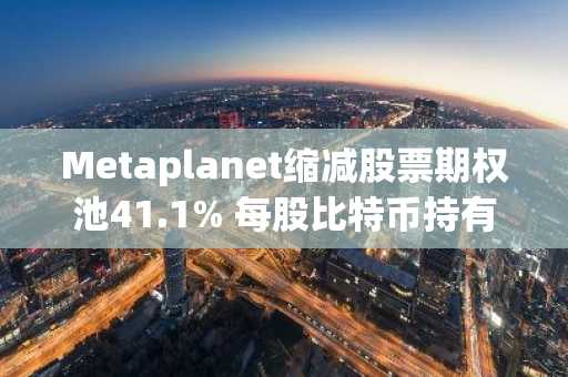 Metaplanet缩减股票期权池41.1% 每股比特币持有量提升至0.0287 BTC