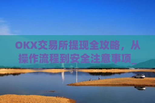 OKX交易所提现全攻略，从操作流程到安全注意事项_ok交易所怎样提币