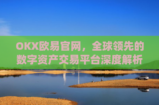 OKX欧易官网，全球领先的数字资产交易平台深度解析_okex网页版登录入口