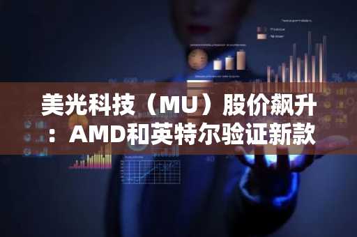 美光科技（MU）股价飙升：AMD和英特尔验证新款512GB DDR5模块