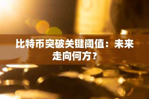 比特币突破关键阈值：未来走向何方？