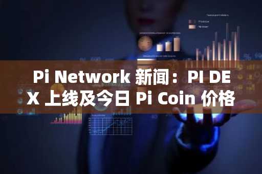 Pi Network 新闻：PI DEX 上线及今日 Pi Coin 价格更新