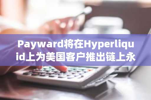 Payward将在Hyperliquid上为美国客户推出链上永续合约