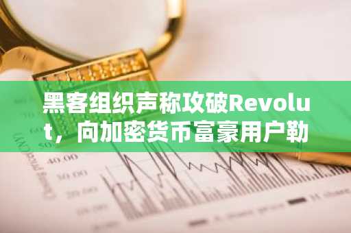 黑客组织声称攻破Revolut，向加密货币富豪用户勒索6000枚门罗币