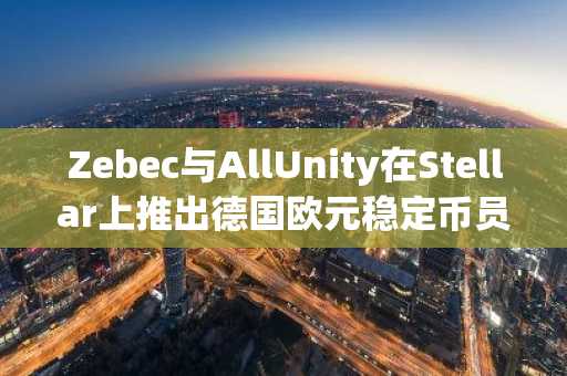 Zebec与AllUnity在Stellar上推出德国欧元稳定币员工福利计划
