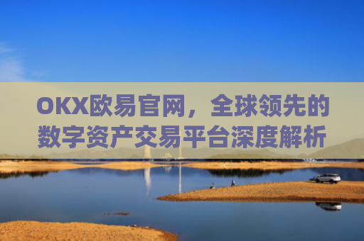 OKX欧易官网，全球领先的数字资产交易平台深度解析_okx交易平台官网入口