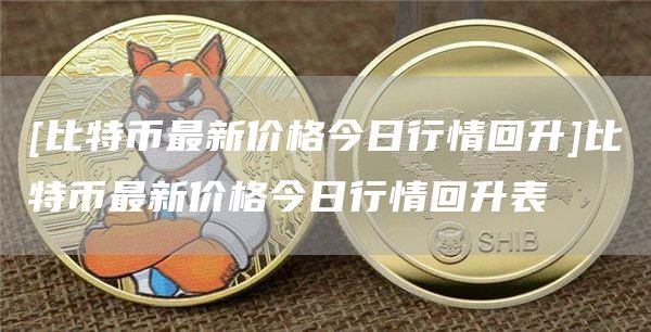 [比特币最新价格今日行情回升]比特币最新价格今日行情回升表