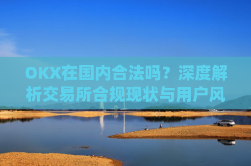 OKX在国内合法吗？深度解析交易所合规现状与用户风险防范_okex是国内还是国外