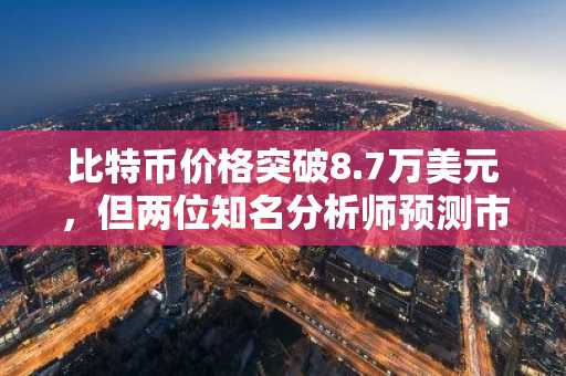 比特币价格突破8.7万美元，但两位知名分析师预测市场将面临困境