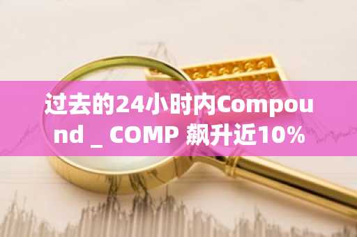 过去的24小时内Compound _ COMP 飙升近10%