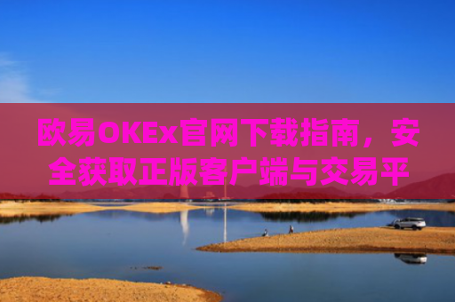 欧易OKEx官网下载指南，安全获取正版客户端与交易平台使用攻略_