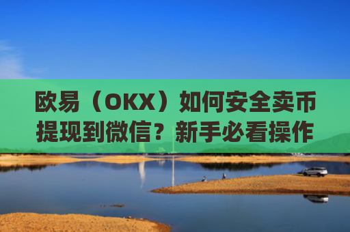 欧易（OKX）如何安全卖币提现到微信？新手必看操作指南_