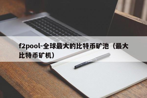 f2pool-全球最大的比特币矿池(最大比特币矿机)