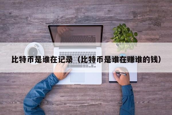 比特币是谁在记录(比特币是谁在赚谁的钱)