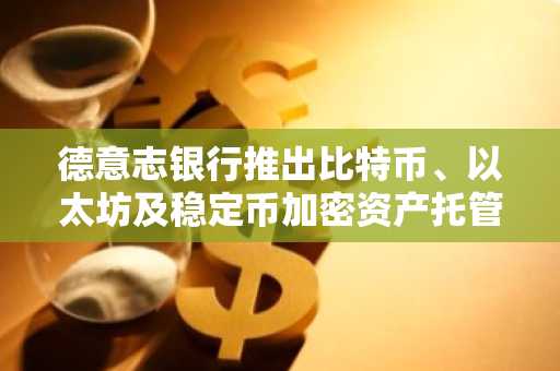 德意志银行推出比特币、以太坊及稳定币加密资产托管服务