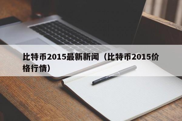 比特币2015最新新闻（比特币2015价格行情）