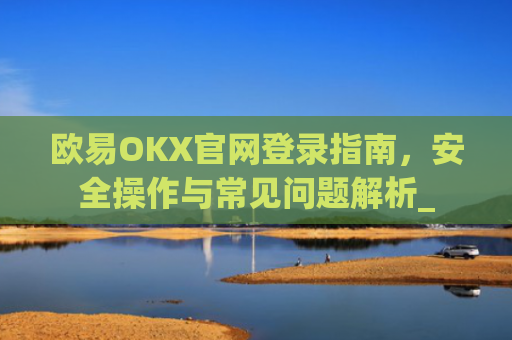 欧易OKX官网登录指南，安全操作与常见问题解析_