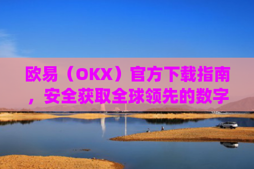 欧易（OKX）官方下载指南，安全获取全球领先的数字资产交易平台_易欧交易所app最新版