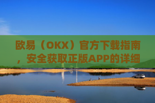欧易（OKX）官方下载指南，安全获取正版APP的详细教程_易欧交易所app最新版