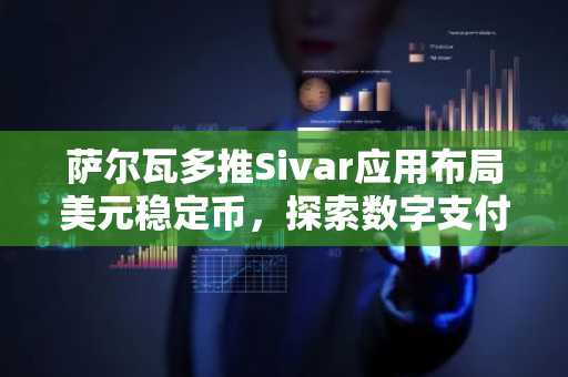 萨尔瓦多推Sivar应用布局美元稳定币，探索数字支付新路径