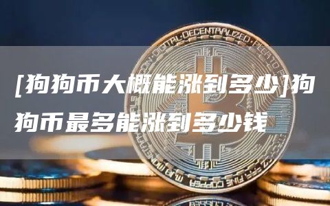 [狗狗币大概能涨到多少]狗狗币最多能涨到多少钱