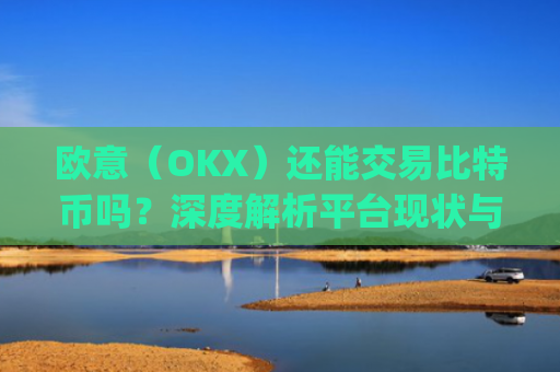 欧意（OKX）还能交易比特币吗？深度解析平台现状与未来趋势_