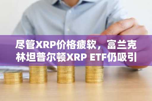 尽管XRP价格疲软，富兰克林坦普尔顿XRP ETF仍吸引350万美元资金