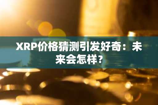 XRP价格猜测引发好奇：未来会怎样？