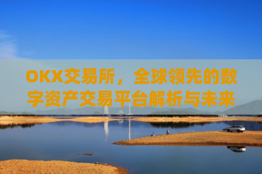 OKX交易所，全球领先的数字资产交易平台解析与未来展望_数字币交易所.交易app.中国