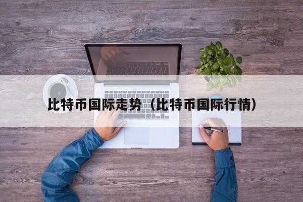 比特币国际走势（比特币国际行情）