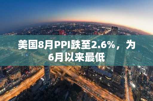 美国8月PPI跌至2.6%，为6月以来最低