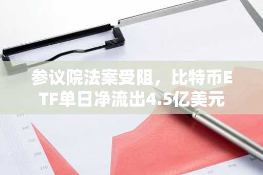 参议院法案受阻，比特币ETF单日净流出4.5亿美元