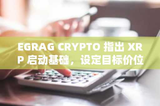 EGRAG CRYPTO 指出 XRP 启动基础，设定目标价位为 9.50 美元和 13 美元