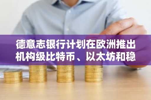 德意志银行计划在欧洲推出机构级比特币、以太坊和稳定币托管服务
