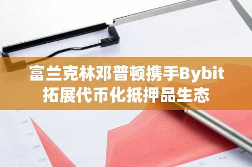 富兰克林邓普顿携手Bybit拓展代币化抵押品生态