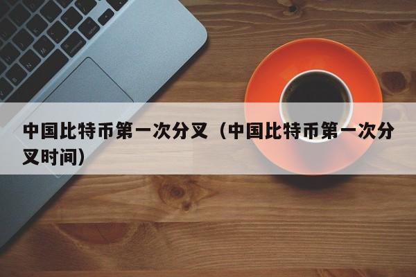 中国比特币第一次分叉（中国比特币第一次分叉时间）