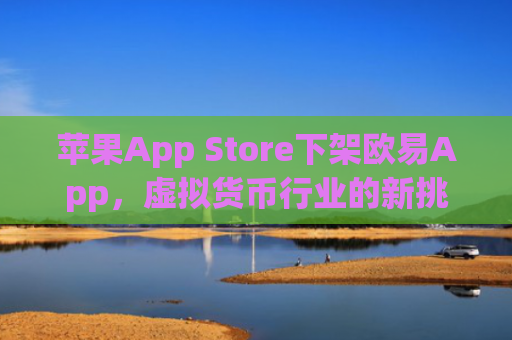 苹果App Store下架欧易App，虚拟货币行业的新挑战与应对策略_