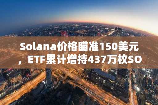 Solana价格瞄准150美元，ETF累计增持437万枚SOL