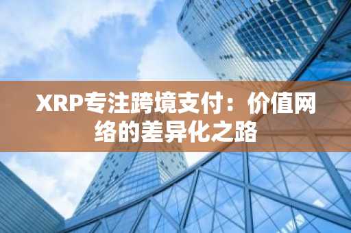 XRP专注跨境支付：价值网络的差异化之路