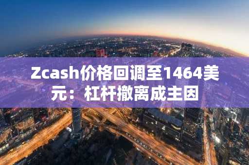 Zcash价格回调至1464美元：杠杆撤离成主因