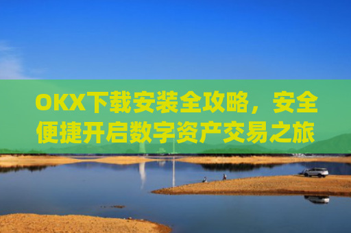 OKX下载安装全攻略，安全便捷开启数字资产交易之旅_ok0k下载